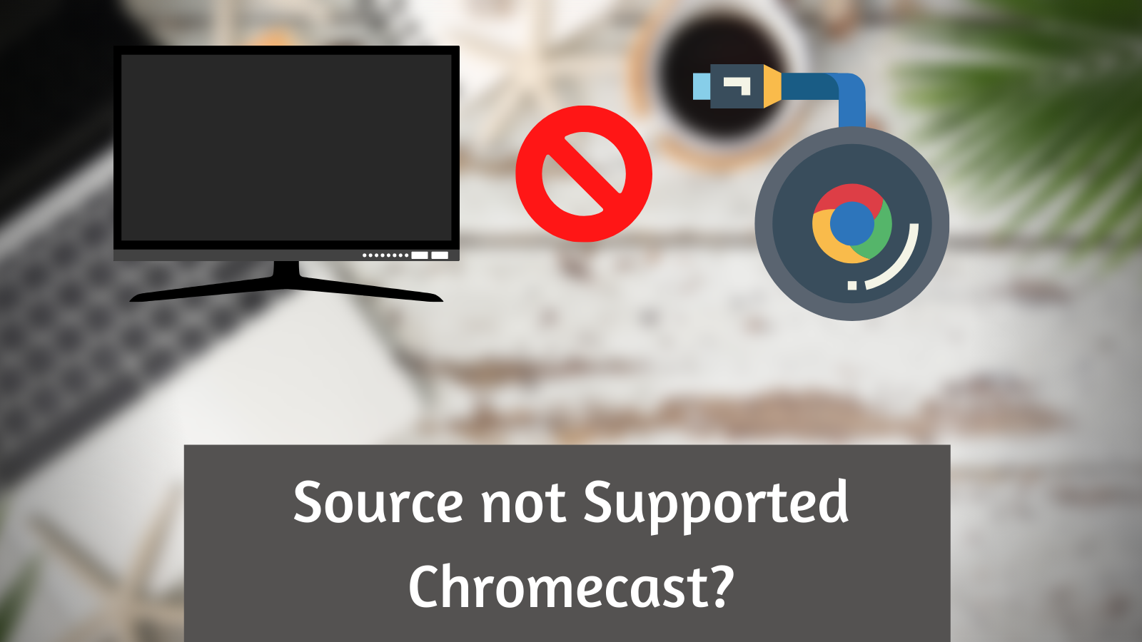 Source not supported by Chromecast